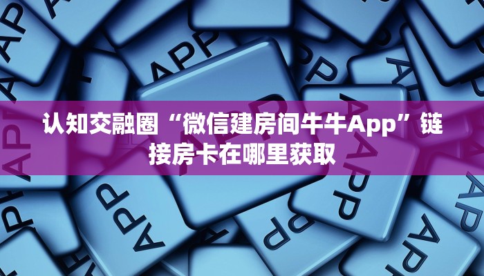 认知交融圈“微信建房间牛牛App”链接房卡在哪里获取