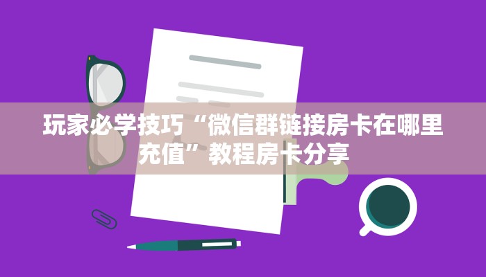 玩家必学技巧“微信群链接房卡在哪里充值”教程房卡分享 玩家必学技巧“微信群链接房卡在哪里充值”教程房卡分享