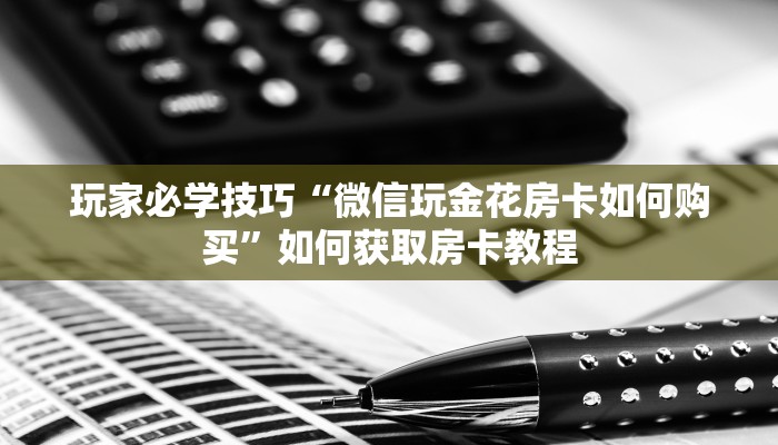 玩家必学技巧“微信玩金花房卡如何购买”如何获取房卡教程 玩家必学技巧“微信玩金花房卡如何购买”如何获取房卡教程