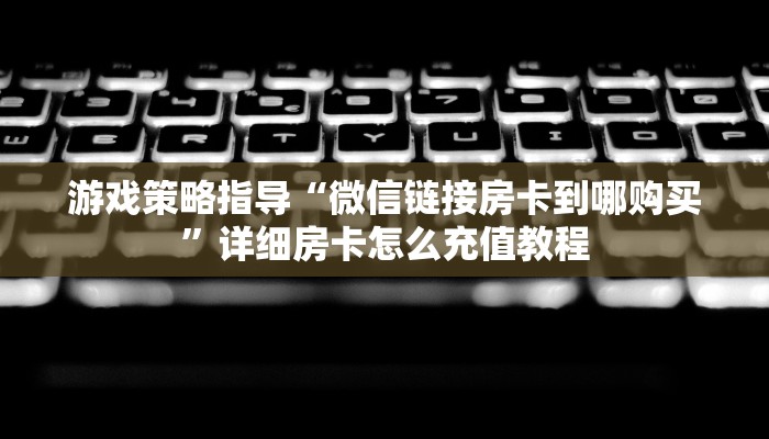游戏策略指导“微信链接房卡到哪购买”详细房卡怎么充值教程
