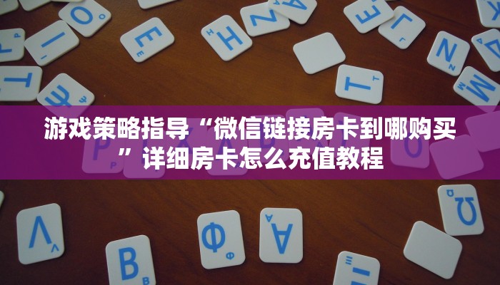 游戏策略指导“微信链接房卡到哪购买”详细房卡怎么充值教程 游戏策略指导“微信链接房卡到哪购买”详细房卡怎么充值教程