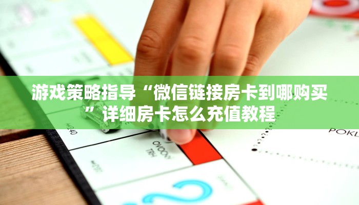 游戏策略指导“微信链接房卡到哪购买”详细房卡怎么充值教程 游戏策略指导“微信链接房卡到哪购买”详细房卡怎么充值教程