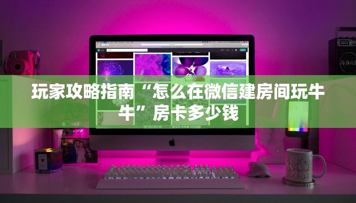 玩家攻略指南“怎么在微信建房间玩牛牛”房卡多少钱