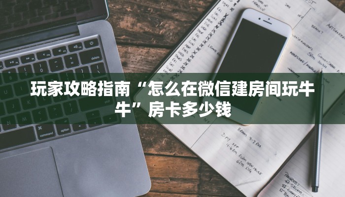 玩家攻略指南“怎么在微信建房间玩牛牛”房卡多少钱