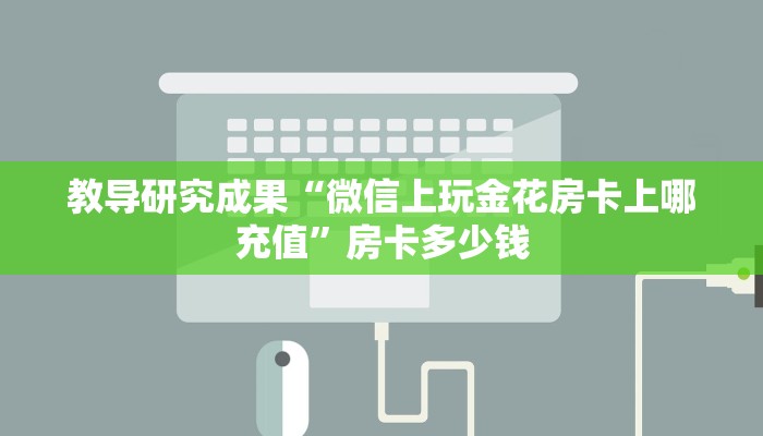 教导研究成果“微信上玩金花房卡上哪充值”房卡多少钱