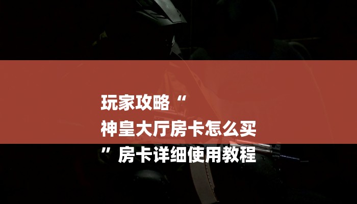 玩家攻略“
神皇大厅房卡怎么买
”房卡详细使用教程 玩家攻略“
神皇大厅房卡怎么买
”房卡详细使用教程