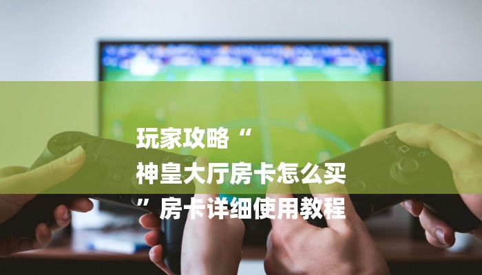 玩家攻略“
神皇大厅房卡怎么买
”房卡详细使用教程 玩家攻略“
神皇大厅房卡怎么买
”房卡详细使用教程