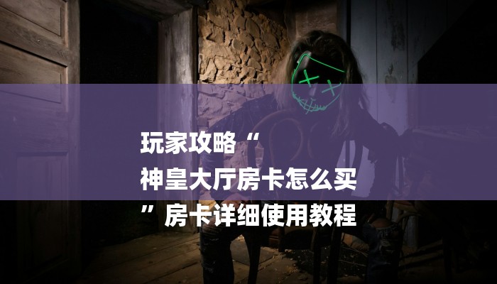 玩家攻略“
神皇大厅房卡怎么买
”房卡详细使用教程 玩家攻略“
神皇大厅房卡怎么买
”房卡详细使用教程