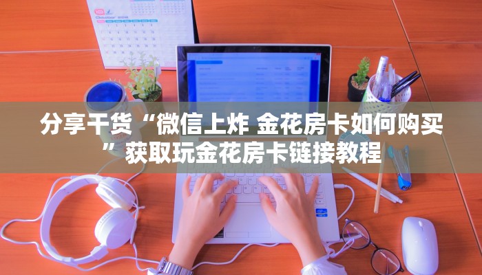 分享干货“微信上炸 金花房卡如何购买”获取玩金花房卡链接教程