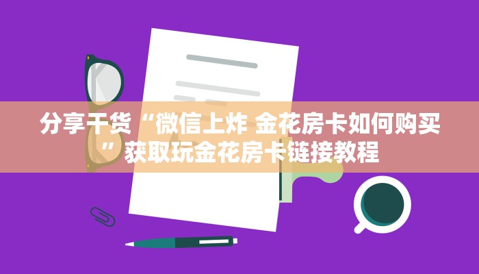 分享干货“微信上炸 金花房卡如何购买”获取玩金花房卡链接教程 分享干货“微信上炸 金花房卡如何购买”获取玩金花房卡链接教程