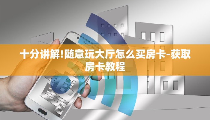 十分讲解!随意玩大厅怎么买房卡-获取房卡教程