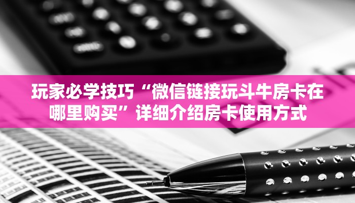 玩家必学技巧“微信链接玩斗牛房卡在哪里购买”详细介绍房卡使用方式