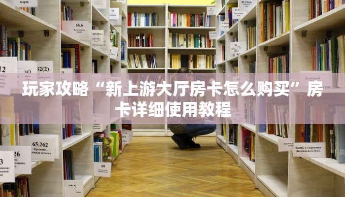玩家攻略“新上游大厅房卡怎么购买”房卡详细使用教程 玩家攻略“新上游大厅房卡怎么购买”房卡详细使用教程