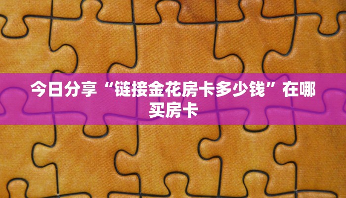 今日分享“链接金花房卡多少钱”在哪买房卡