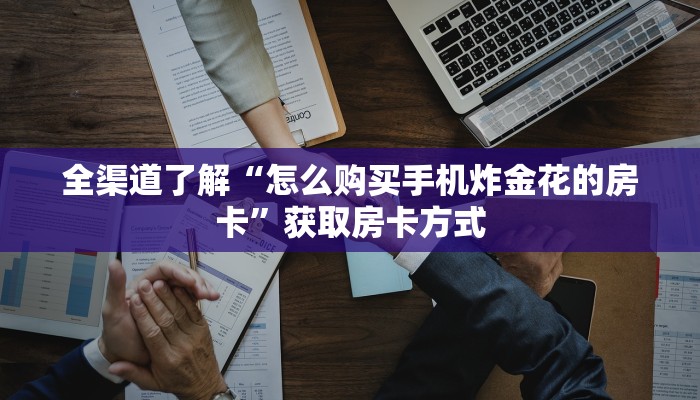 全渠道了解“怎么购买手机炸金花的房卡”获取房卡方式