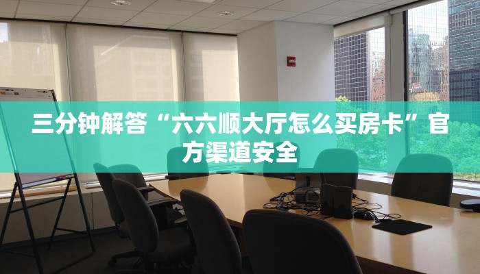 三分钟解答“六六顺大厅怎么买房卡”官方渠道安全