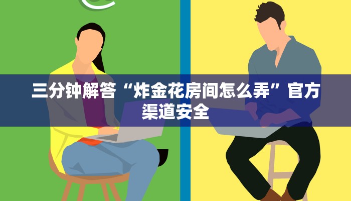 三分钟解答“炸金花房间怎么弄”官方渠道安全