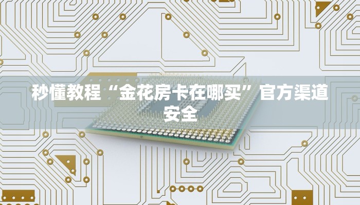 秒懂教程“金花房卡在哪买”官方渠道安全