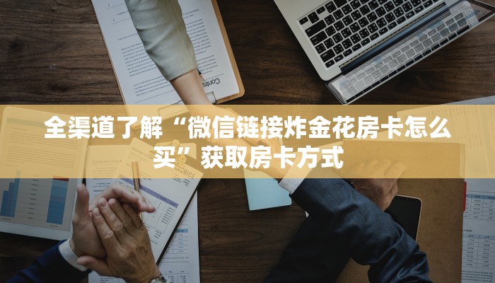 全渠道了解“微信链接炸金花房卡怎么买”获取房卡方式