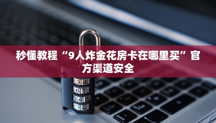 秒懂教程“9人炸金花房卡在哪里买”官方渠道安全 秒懂教程“9人炸金花房卡在哪里买”官方渠道安全
