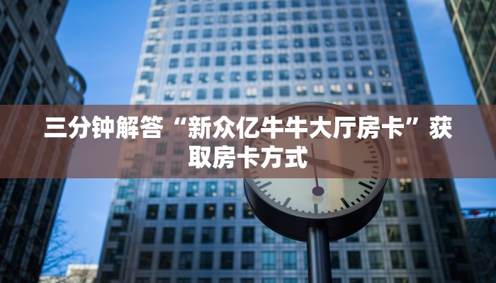三分钟解答“新众亿牛牛大厅房卡”获取房卡方式