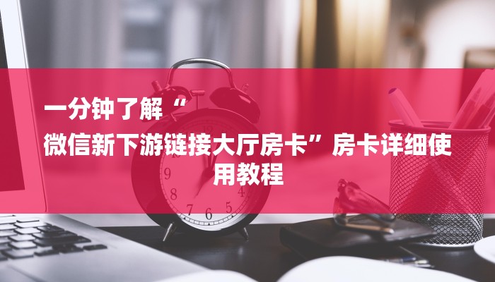 一分钟了解“
微信新下游链接大厅房卡”房卡详细使用教程