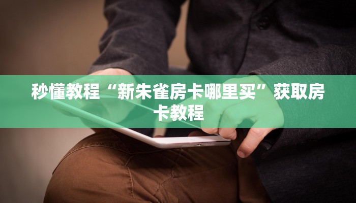 秒懂教程“新朱雀房卡哪里买”获取房卡教程
