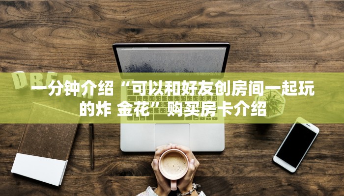 一分钟介绍“可以和好友创房间一起玩的炸 金花”购买房卡介绍