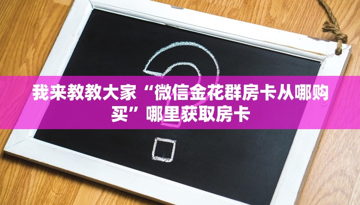 我来教教大家“微信金花群房卡从哪购买”哪里获取房卡