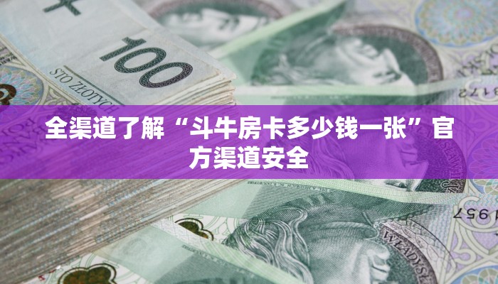 全渠道了解“斗牛房卡多少钱一张”官方渠道安全