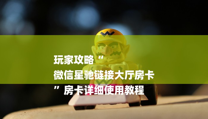 玩家攻略“
微信星驰链接大厅房卡
”房卡详细使用教程