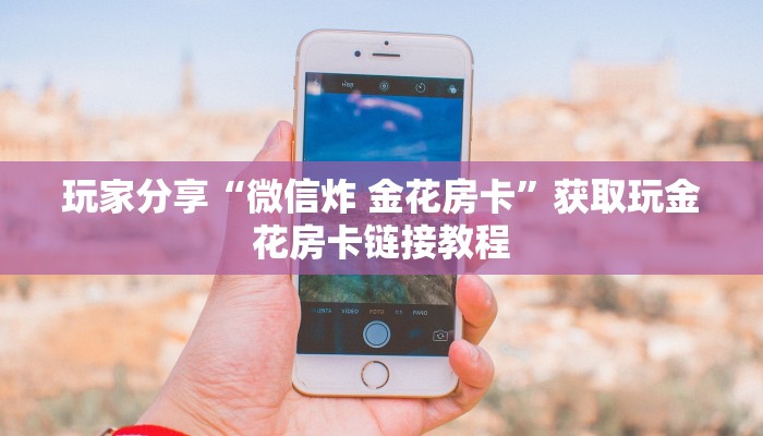 玩家分享“微信炸 金花房卡”获取玩金花房卡链接教程 玩家分享“微信炸 金花房卡”获取玩金花房卡链接教程