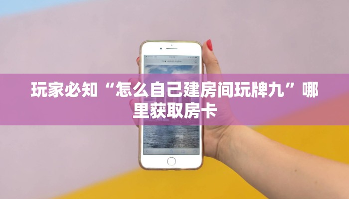 玩家必知“怎么自己建房间玩牌九”哪里获取房卡