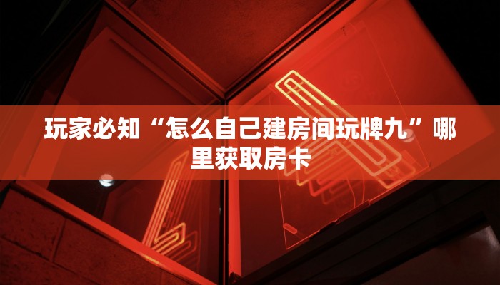玩家必知“怎么自己建房间玩牌九”哪里获取房卡