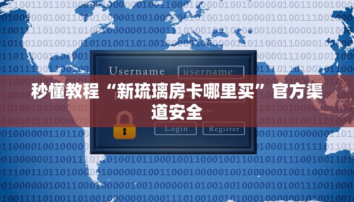 秒懂教程“新琉璃房卡哪里买”官方渠道安全