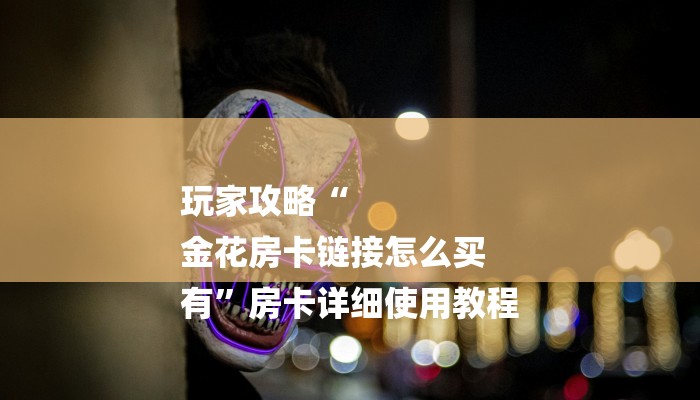 玩家攻略“
金花房卡链接怎么买
有”房卡详细使用教程