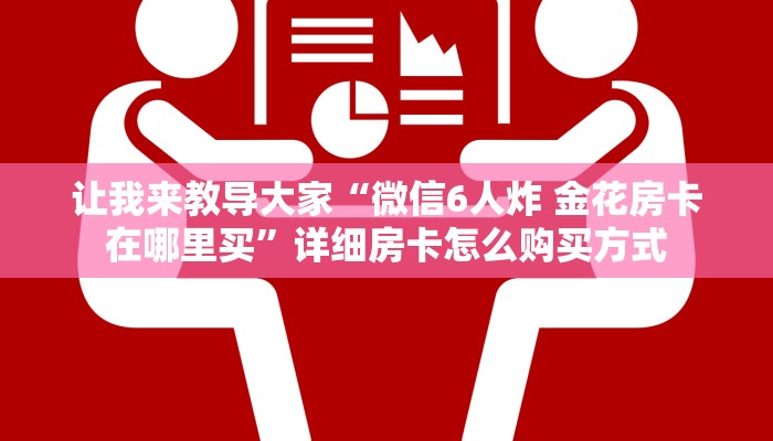 让我来教导大家“微信6人炸 金花房卡在哪里买”详细房卡怎么购买方式