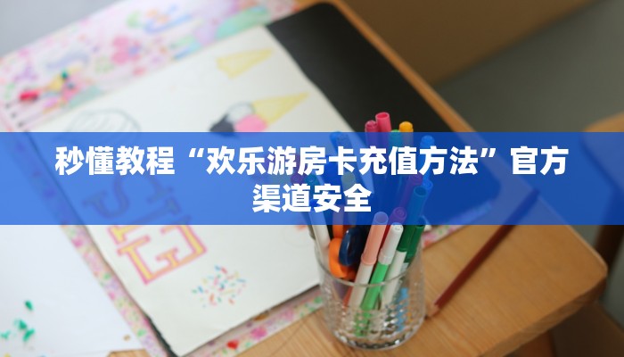 秒懂教程“欢乐游房卡充值方法”官方渠道安全