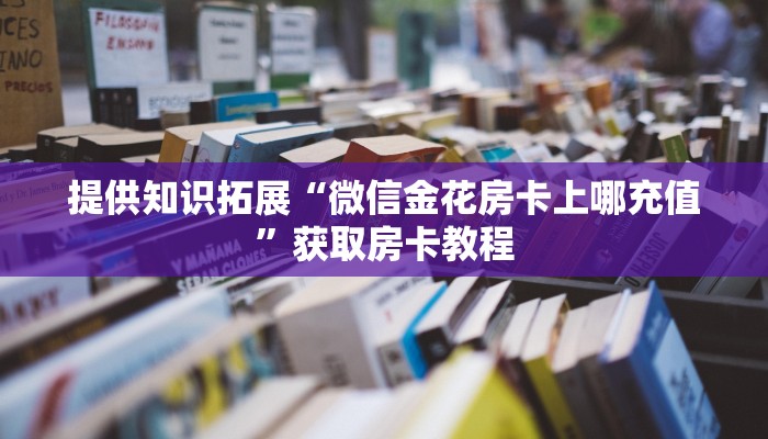 提供知识拓展“微信金花房卡上哪充值”获取房卡教程