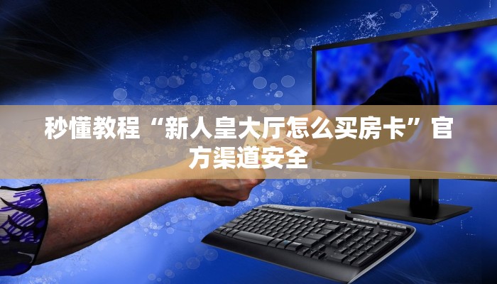 秒懂教程“新人皇大厅怎么买房卡”官方渠道安全