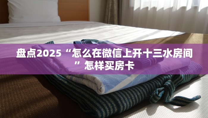 盘点2025“怎么在微信上开十三水房间”怎样买房卡