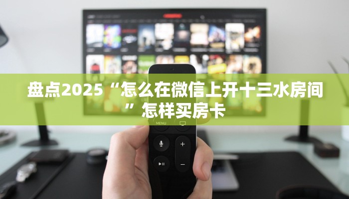 盘点2025“怎么在微信上开十三水房间”怎样买房卡