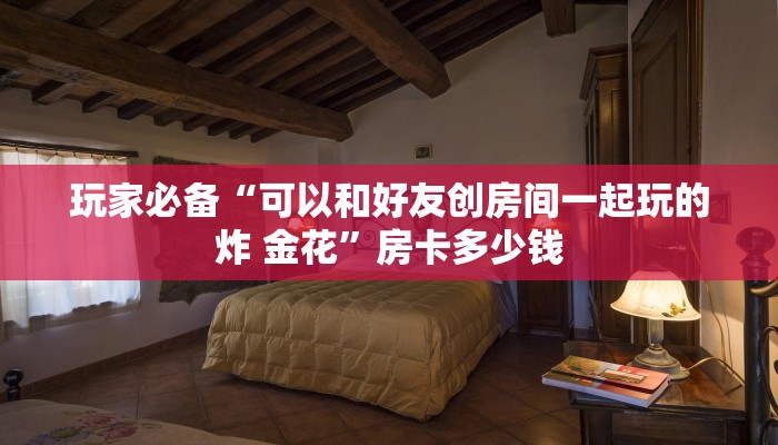 玩家必备“可以和好友创房间一起玩的炸 金花”房卡多少钱