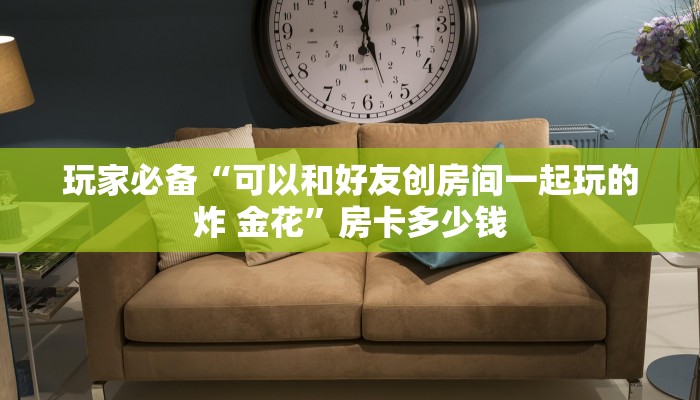 玩家必备“可以和好友创房间一起玩的炸 金花”房卡多少钱