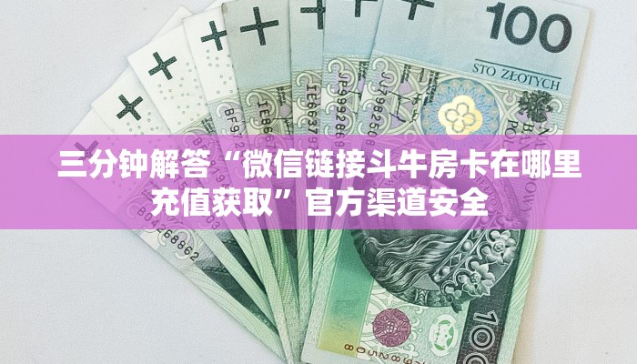 三分钟解答“微信链接斗牛房卡在哪里充值获取”官方渠道安全