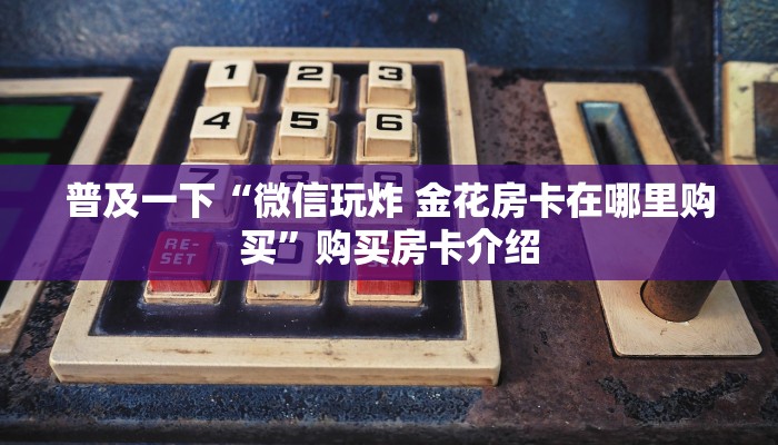 普及一下“微信玩炸 金花房卡在哪里购买”购买房卡介绍