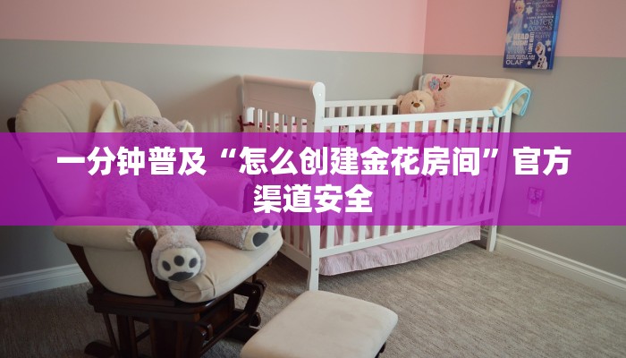 一分钟普及“怎么创建金花房间”官方渠道安全 一分钟普及“怎么创建金花房间”官方渠道安全