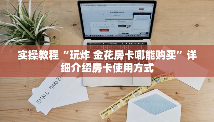 实操教程“玩炸 金花房卡哪能购买”详细介绍房卡使用方式