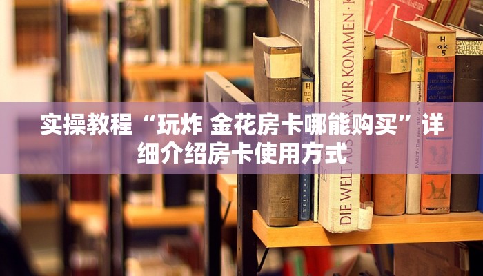 实操教程“玩炸 金花房卡哪能购买”详细介绍房卡使用方式