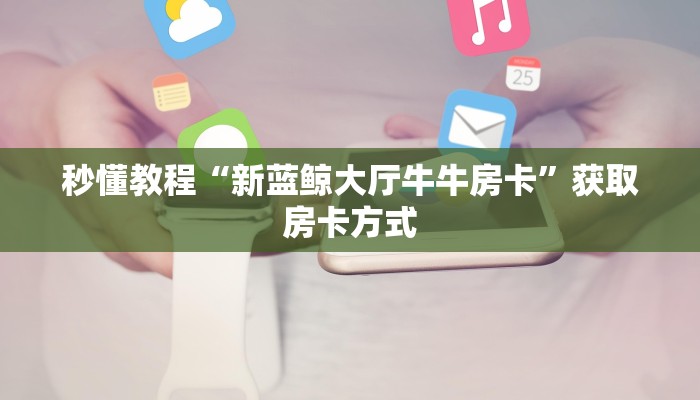 秒懂教程“新蓝鲸大厅牛牛房卡”获取房卡方式
